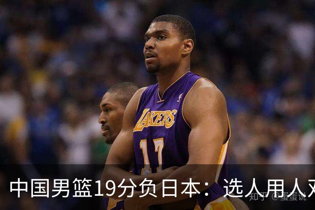中国男篮19分负日本：选人用人双重困局，危机就在眼前
