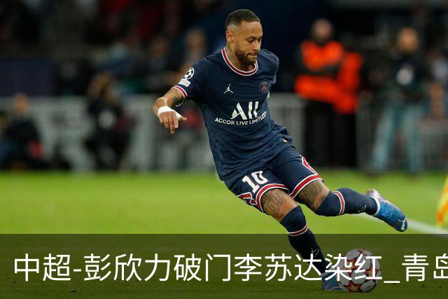 中超-彭欣力破门李苏达染红 青岛西海岸2-0青岛海牛