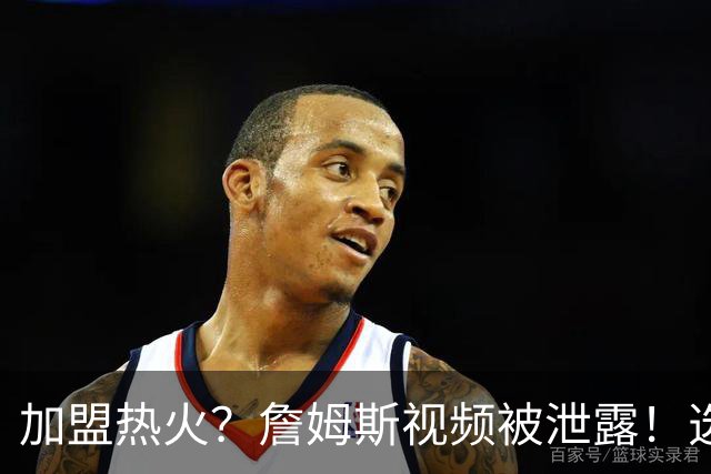 加盟热火？詹姆斯视频被泄露！选择性健忘，逆天发言震惊哈里伯顿