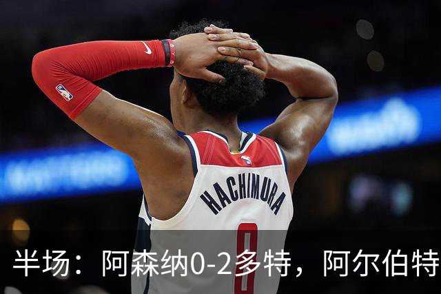 半场：阿森纳0-2多特，阿尔伯特闪击，卡雷察斯兜射破门