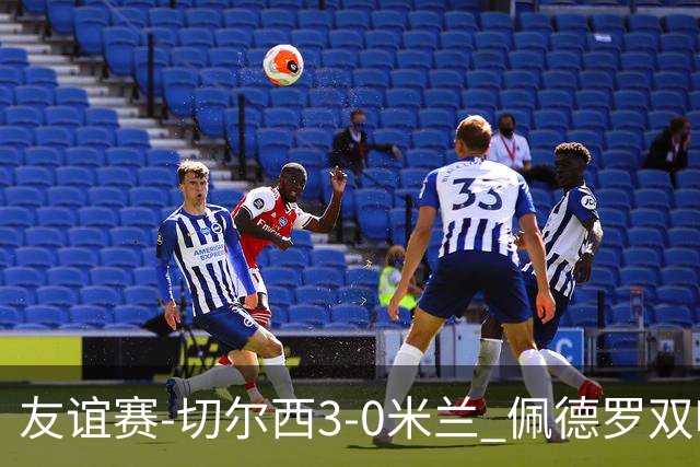 友谊赛-切尔西3-0米兰 佩德罗双响凯塞多世界波米兰全场0射正