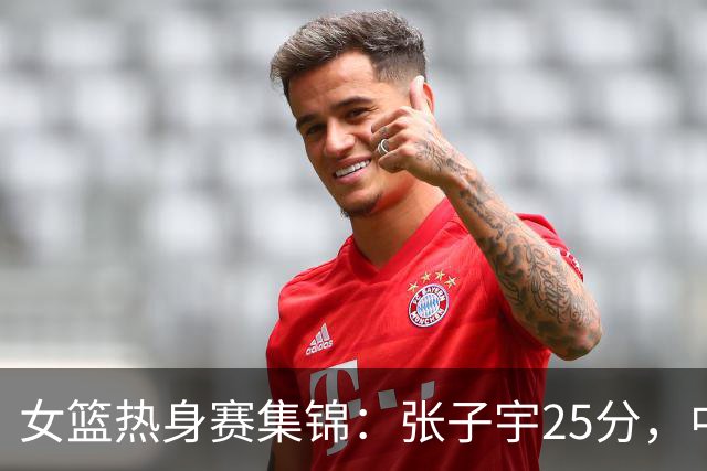 女篮热身赛集锦：张子宇25分，中国惜败澳大利亚