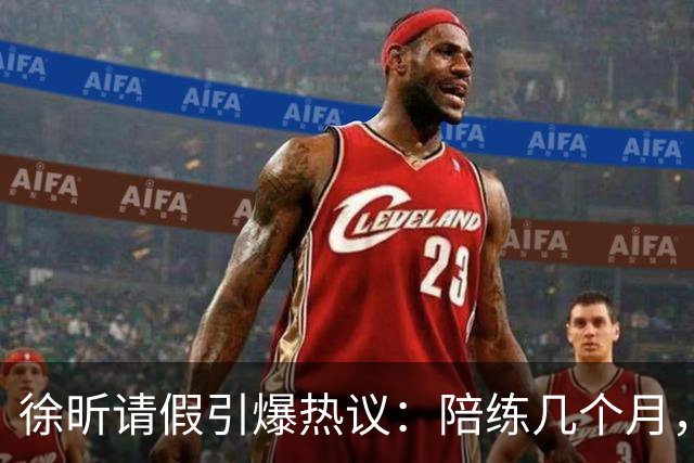 徐昕请假引爆热议：陪练几个月，正赛20秒，中国男篮到底在练什么
