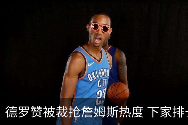 德罗赞被裁抢詹姆斯热度 下家排长队首选猛龙马刺？