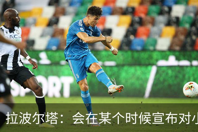 拉波尔塔：会在某个时候宣布对小蜘蛛的报价到期，大概七月底