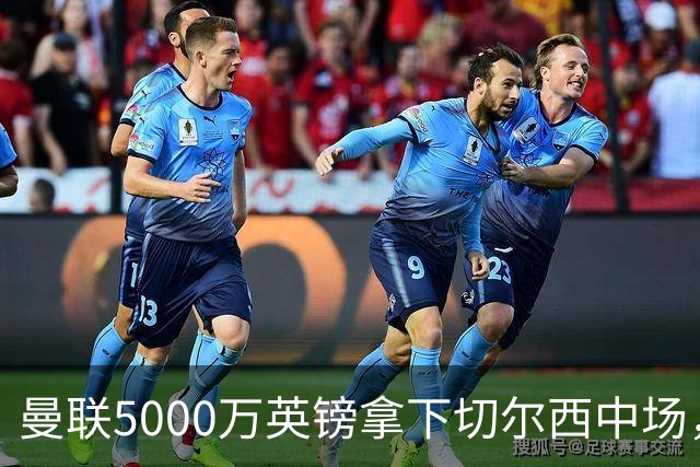 曼联5000万英镑拿下切尔西中场，巴西双星同一天体检，红魔这次终于不抬价了