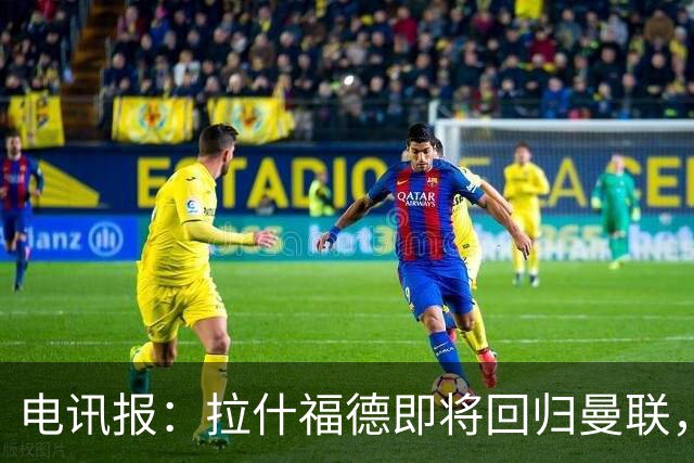 电讯报：拉什福德即将回归曼联，有望在热身赛和阿莫林重逢