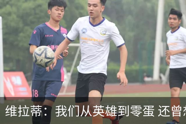 维拉蒂：我们从英雄到零蛋 还曾想到世界杯拿成绩