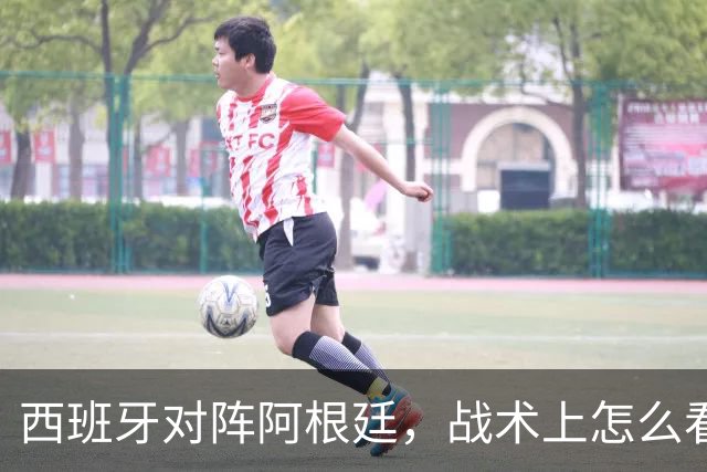 西班牙对阵阿根廷，战术上怎么看？