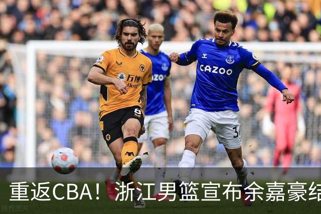 重返CBA！浙江男篮宣布余嘉豪结束西班牙留洋之旅