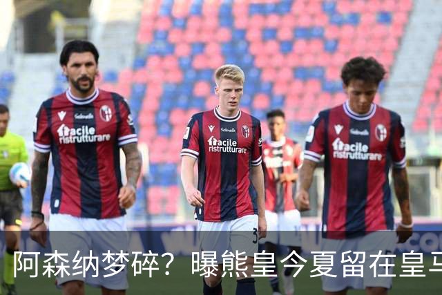 阿森纳梦碎？曝熊皇今夏留在皇马！老弗爷拒绝出售+相信他会续约