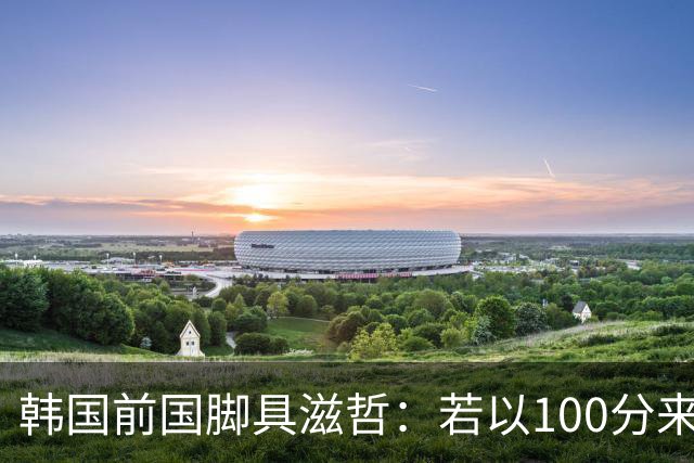 韩国前国脚具滋哲：若以100分来衡量，韩国足球只做到了10分