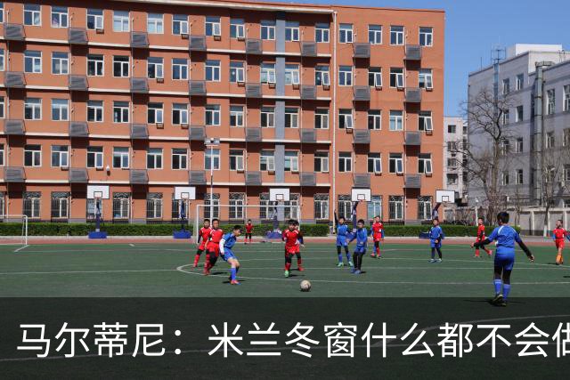 马尔蒂尼：米兰冬窗什么都不会做 阵容很有竞争力