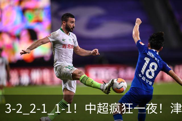 3-2 2-1 1-1！中超疯狂一夜！津门虎4连胜 蓉城5连平 泰山击败海港，国安击败浙江