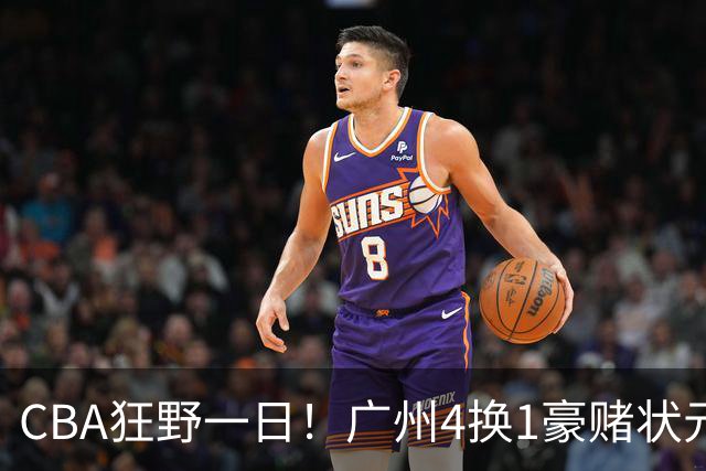 CBA狂野一日！广州4换1豪赌状元签，上海6000万抢胡金秋被药检掐死