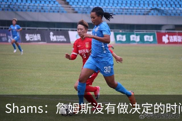 Shams：詹姆斯没有做决定的时间表 他在持续评估各支领跑球队